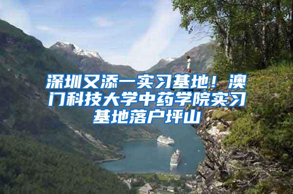 深圳又添一实习基地！澳门科技大学中药学院实习基地落户坪山