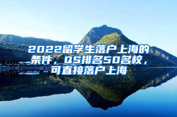 2022留学生落户上海的条件，QS排名50名校，可直接落户上海