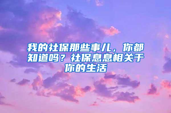 我的社保那些事儿，你都知道吗？社保息息相关于你的生活