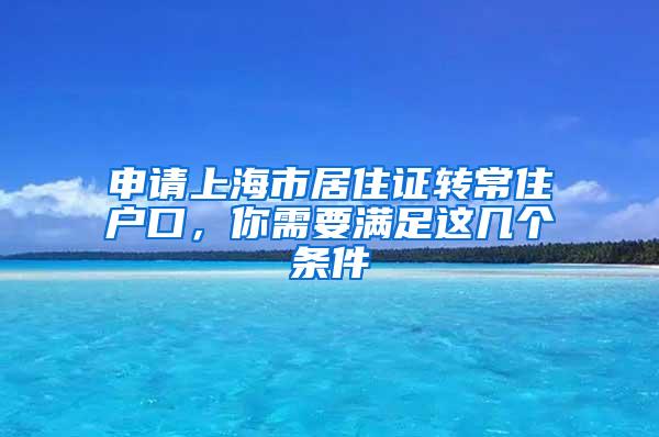 申请上海市居住证转常住户口，你需要满足这几个条件