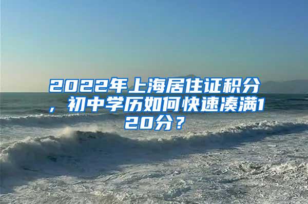 2022年上海居住证积分，初中学历如何快速凑满120分？