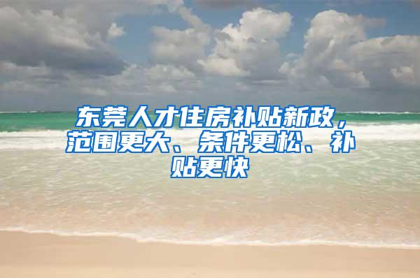 东莞人才住房补贴新政，范围更大、条件更松、补贴更快