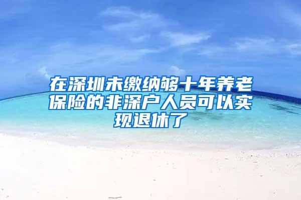 在深圳未缴纳够十年养老保险的非深户人员可以实现退休了