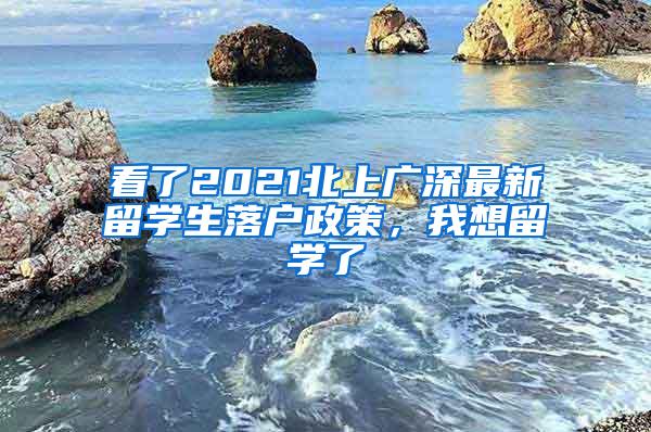 看了2021北上广深最新留学生落户政策，我想留学了