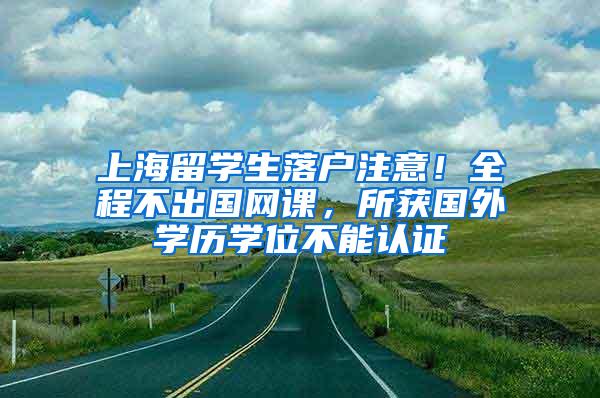 上海留学生落户注意！全程不出国网课，所获国外学历学位不能认证