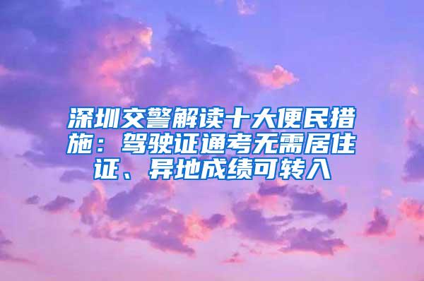 深圳交警解读十大便民措施：驾驶证通考无需居住证、异地成绩可转入