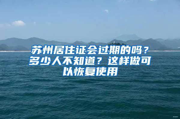 苏州居住证会过期的吗？多少人不知道？这样做可以恢复使用