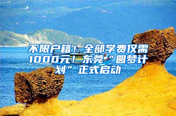 不限户籍！全部学费仅需1000元！东莞“圆梦计划”正式启动