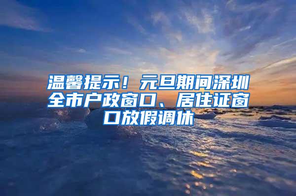 温馨提示！元旦期间深圳全市户政窗口、居住证窗口放假调休