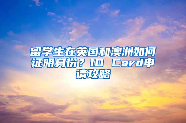 留学生在英国和澳洲如何证明身份？ID Card申请攻略