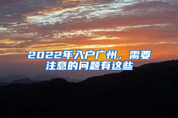 2022年入户广州，需要注意的问题有这些