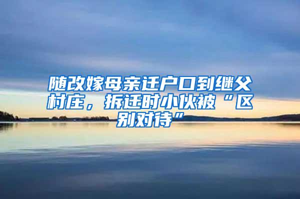 随改嫁母亲迁户口到继父村庄，拆迁时小伙被“区别对待”