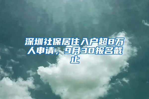 深圳社保居住入户超8万人申请，9月30报名截止