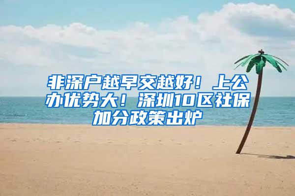 非深户越早交越好！上公办优势大！深圳10区社保加分政策出炉