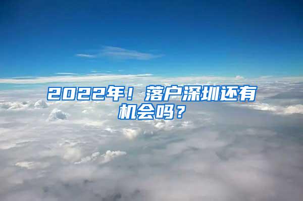 2022年！落户深圳还有机会吗？