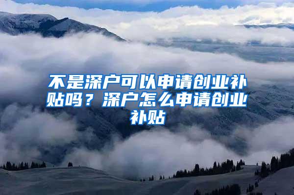 不是深户可以申请创业补贴吗？深户怎么申请创业补贴