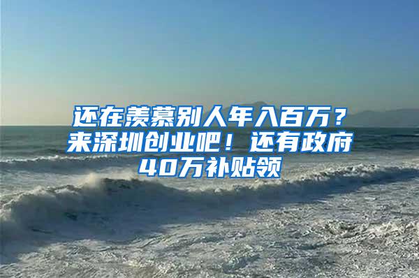 还在羡慕别人年入百万？来深圳创业吧！还有政府40万补贴领