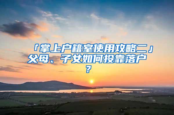 「掌上户籍室使用攻略二」父母、子女如何投靠落户？