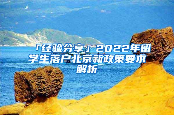 「经验分享」2022年留学生落户北京新政策要求解析