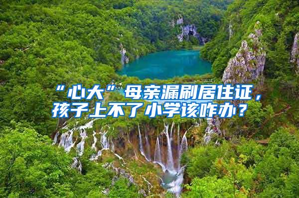 “心大”母亲漏刷居住证，孩子上不了小学该咋办？