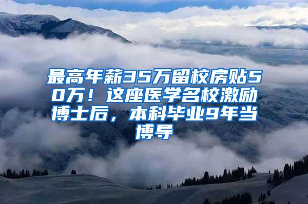 最高年薪35万留校房贴50万！这座医学名校激励博士后，本科毕业9年当博导