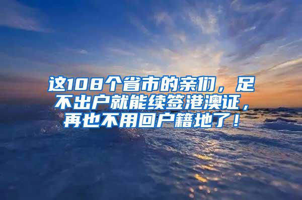 这108个省市的亲们，足不出户就能续签港澳证，再也不用回户籍地了！