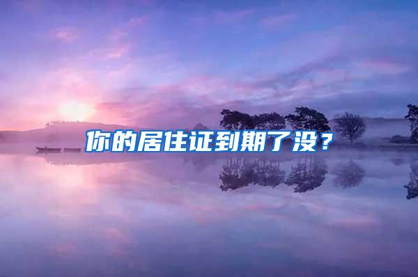 你的居住证到期了没？