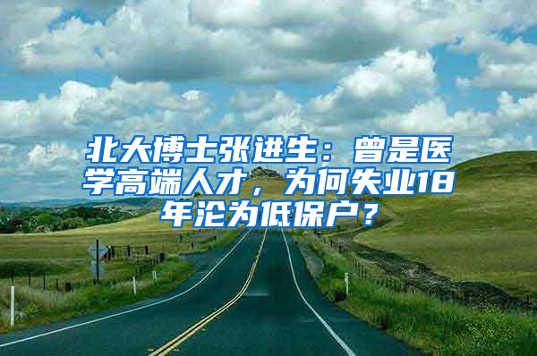 北大博士张进生：曾是医学高端人才，为何失业18年沦为低保户？