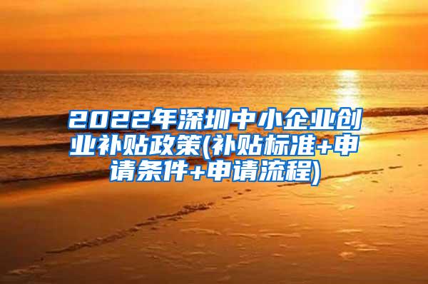 2022年深圳中小企业创业补贴政策(补贴标准+申请条件+申请流程)