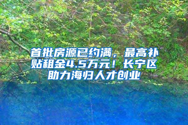 首批房源已约满，最高补贴租金4.5万元！长宁区助力海归人才创业