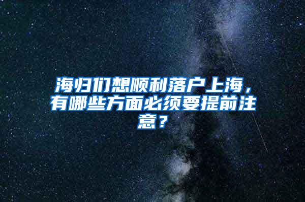 海归们想顺利落户上海，有哪些方面必须要提前注意？