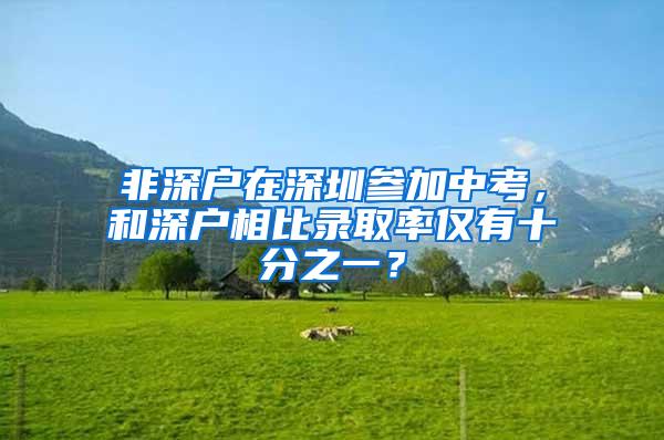 非深户在深圳参加中考，和深户相比录取率仅有十分之一？