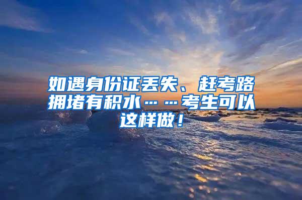 如遇身份证丢失、赶考路拥堵有积水……考生可以这样做！