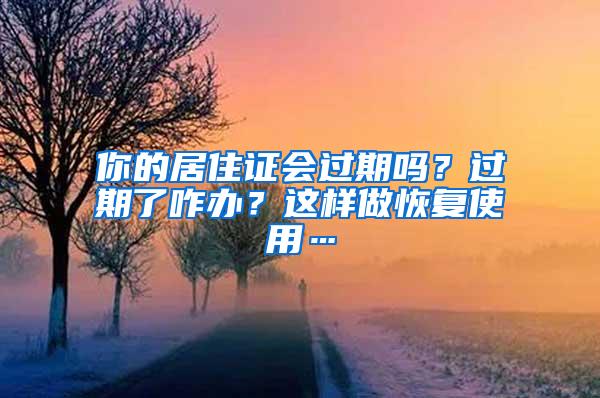 你的居住证会过期吗？过期了咋办？这样做恢复使用…