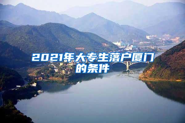 2021年大专生落户厦门的条件