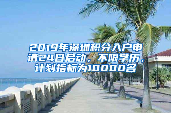 2019年深圳积分入户申请24日启动，不限学历，计划指标为10000名