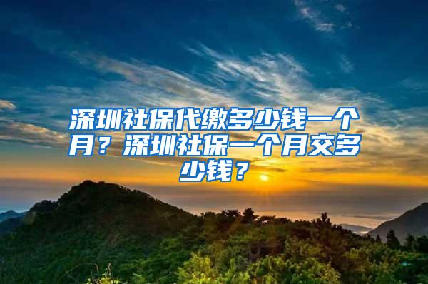 深圳社保代缴多少钱一个月？深圳社保一个月交多少钱？