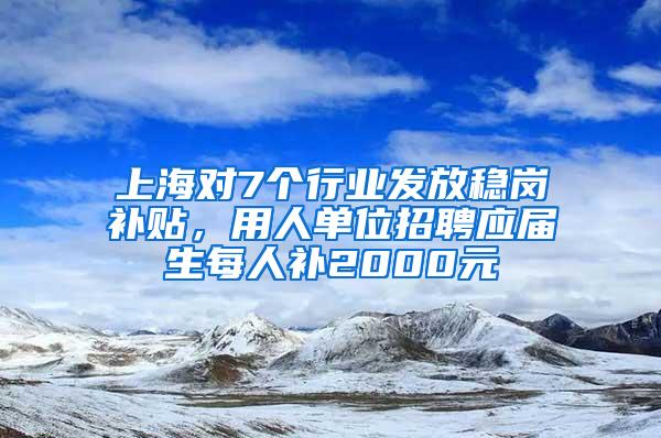 上海对7个行业发放稳岗补贴，用人单位招聘应届生每人补2000元