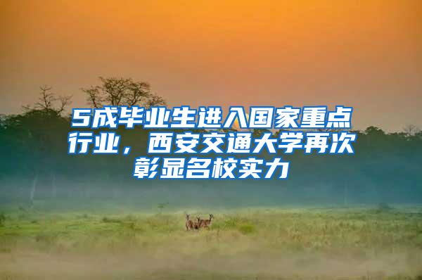 5成毕业生进入国家重点行业，西安交通大学再次彰显名校实力