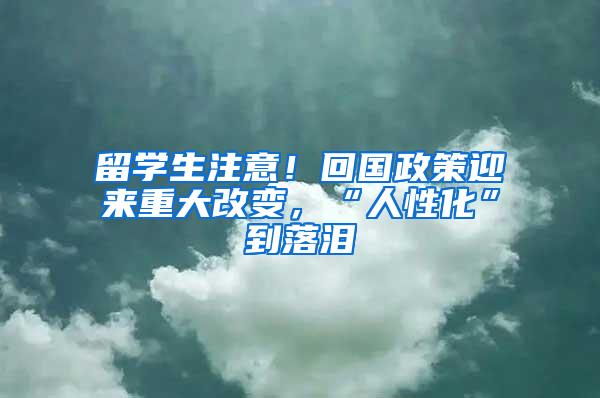 留学生注意！回国政策迎来重大改变，“人性化”到落泪