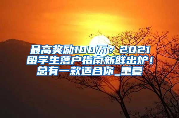 最高奖励100万？2021留学生落户指南新鲜出炉！总有一款适合你_重复