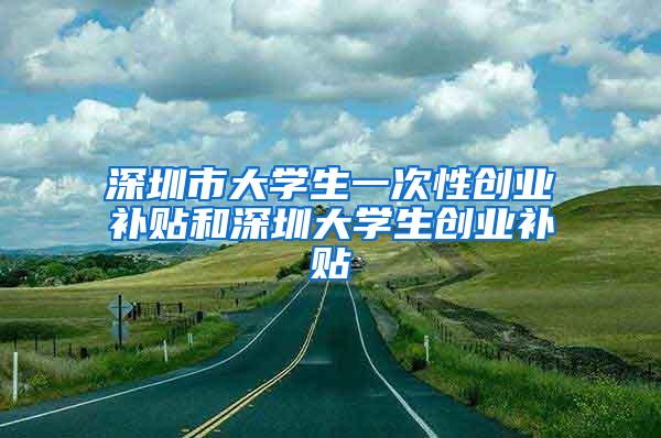 深圳市大学生一次性创业补贴和深圳大学生创业补贴