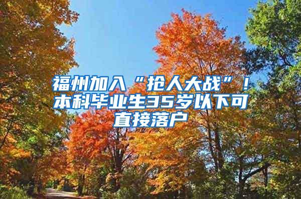 福州加入“抢人大战”！本科毕业生35岁以下可直接落户