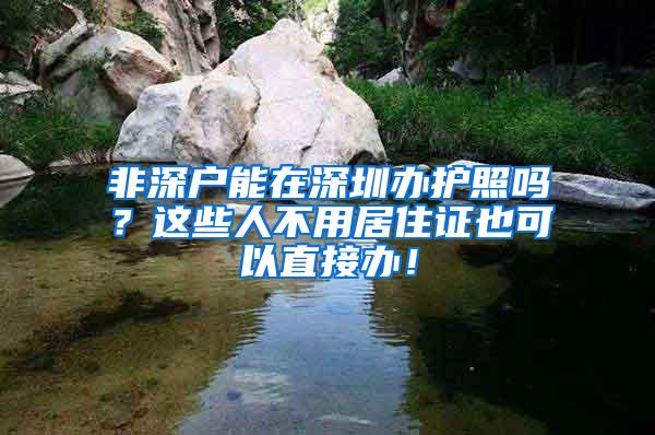 非深户能在深圳办护照吗？这些人不用居住证也可以直接办！