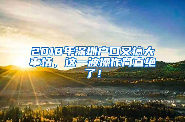 2018年深圳户口又搞大事情，这一波操作简直绝了！