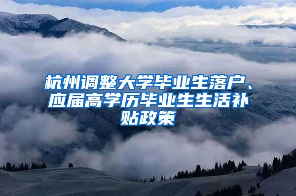 杭州调整大学毕业生落户、应届高学历毕业生生活补贴政策