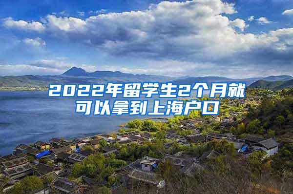 2022年留学生2个月就可以拿到上海户口