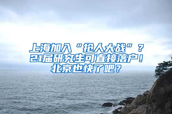 上海加入“抢人大战”？21届研究生可直接落户！北京也快了吧？