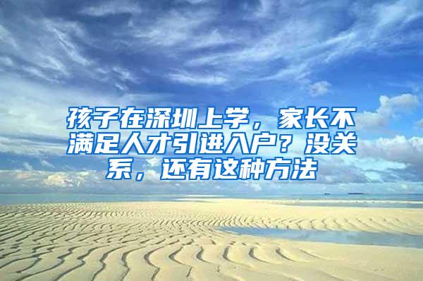 孩子在深圳上学，家长不满足人才引进入户？没关系，还有这种方法