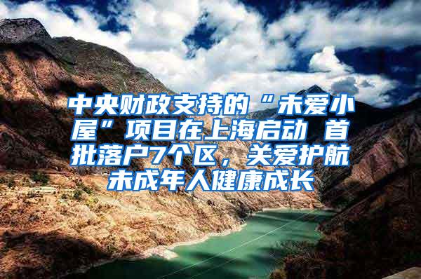 中央财政支持的“未爱小屋”项目在上海启动 首批落户7个区，关爱护航未成年人健康成长